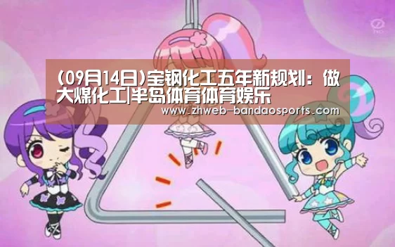 (09月14日)宝钢化工五年新规划:做大煤化工|半岛体育体育娱乐(图3) 半岛体育体育娱乐