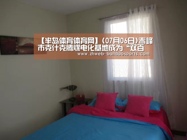 【半岛体育体育网】(07月06日)赤峰市克什克腾煤电化基地成为“双百亿工程”(图1) 半岛体育下载