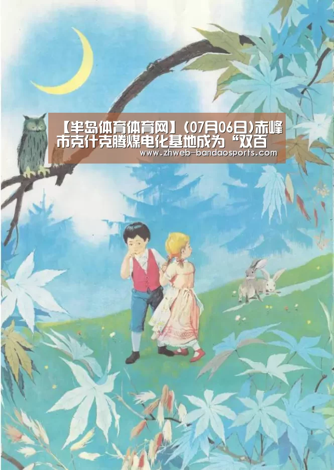 【半岛体育体育网】(07月06日)赤峰市克什克腾煤电化基地成为“双百亿工程”(图2) 半岛体育体育娱乐