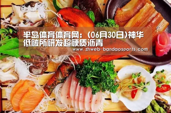 半岛体育体育网:(06月30日)神华低碳所研发超硬质沥青(图1) 半岛体育体育网