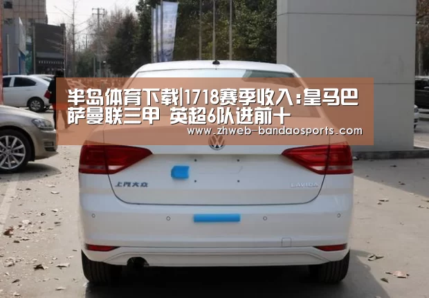 半岛体育下载|1718赛季收入:皇马巴萨曼联三甲 英超6队进前十(图2) 半岛体育下载
