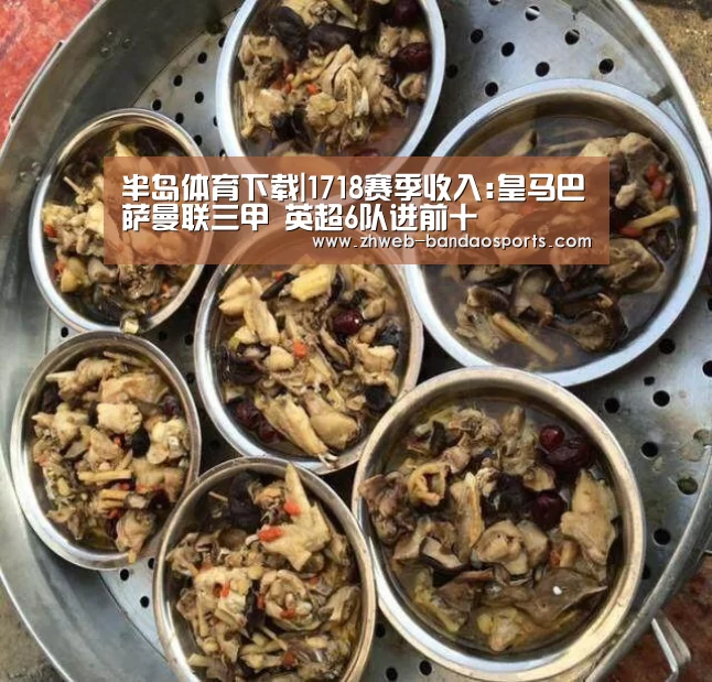 半岛体育下载|1718赛季收入:皇马巴萨曼联三甲 英超6队进前十(图3) 半岛体育下载