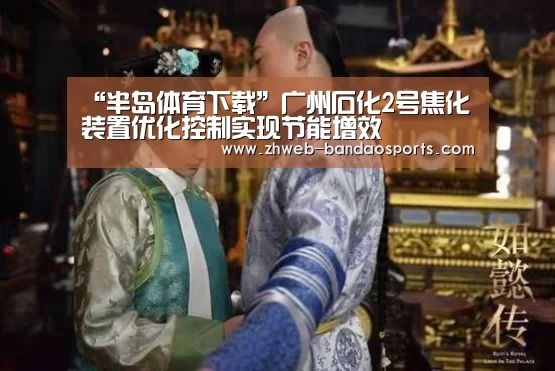 “半岛体育下载”广州石化2号焦化装置优化控制实现节能增效(图2) 半岛体育体育网