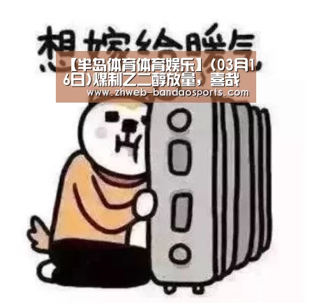 【半岛体育体育娱乐】(03月16日)煤制乙二醇放量,喜哉?忧哉?(图1) 半岛体育体育娱乐
