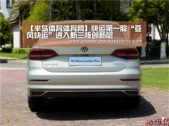 【半岛体育体育网】快运第一股“亚风快运”进入新三板创新层(图2) 半岛体育下载