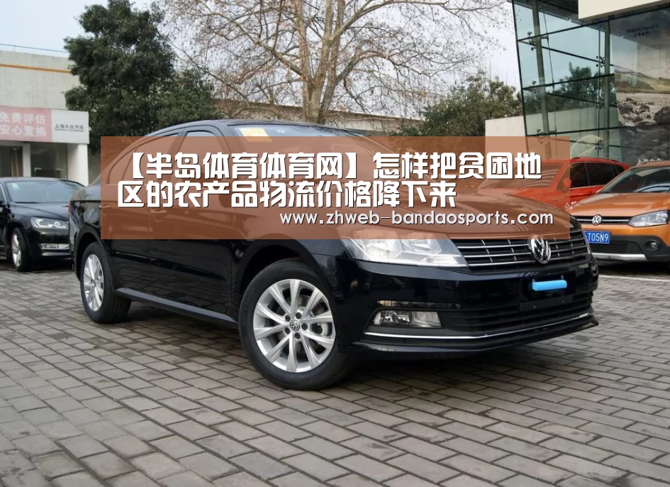 【半岛体育体育网】怎样把贫困地区的农产品物流价格降下来(图1) 半岛体育体育娱乐